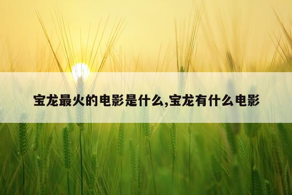 宝龙最火的电影是什么,宝龙有什么电影