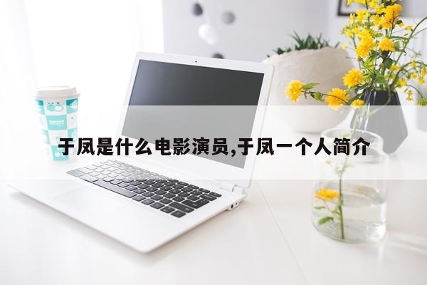 于凤是什么电影演员,于凤一个人简介