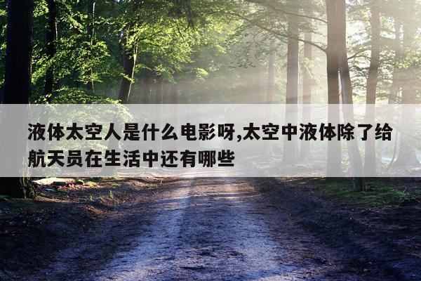 液体太空人是什么电影呀,太空中液体除了给航天员在生活中还有哪些