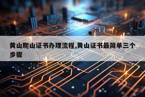 黄山爬山证书办理流程,黄山证书最简单三个步骤