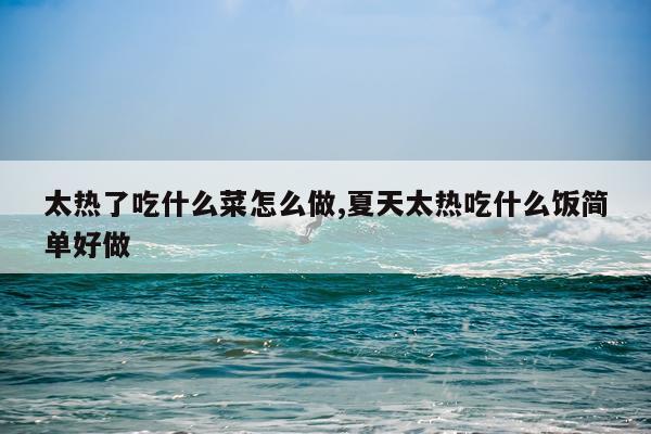 太热了吃什么菜怎么做,夏天太热吃什么饭简单好做