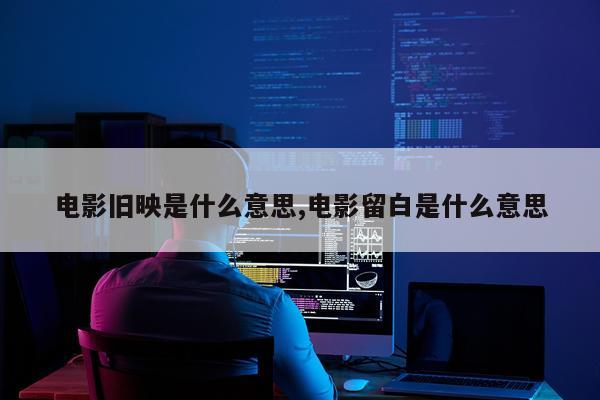 电影旧映是什么意思,电影留白是什么意思
