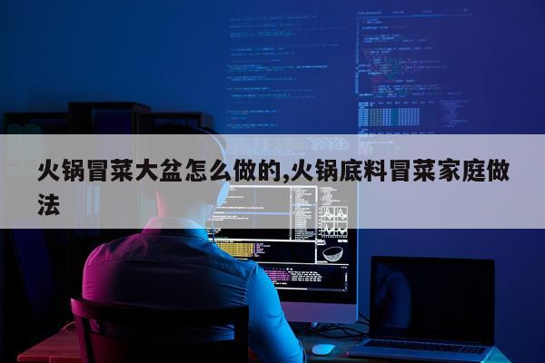 火锅冒菜大盆怎么做的,火锅底料冒菜家庭做法