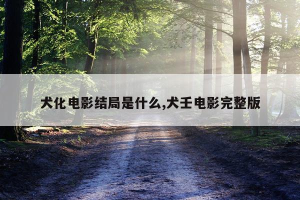 犬化电影结局是什么,犬壬电影完整版