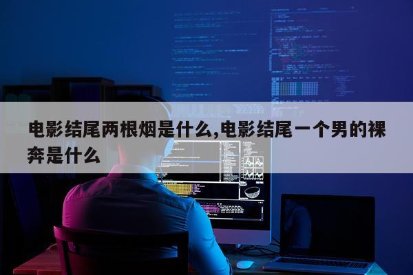 电影结尾两根烟是什么,电影结尾一个男的裸奔是什么