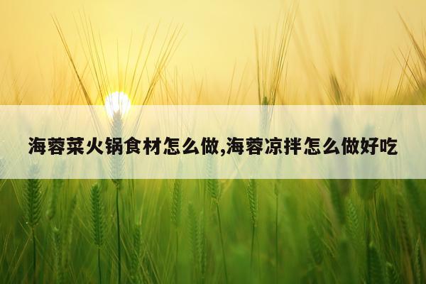 海蓉菜火锅食材怎么做,海蓉凉拌怎么做好吃