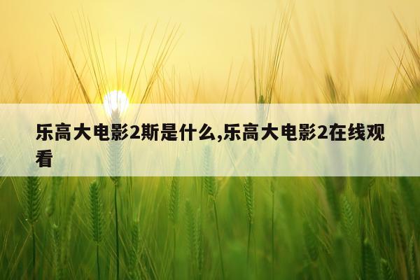 乐高大电影2斯是什么,乐高大电影2在线观看