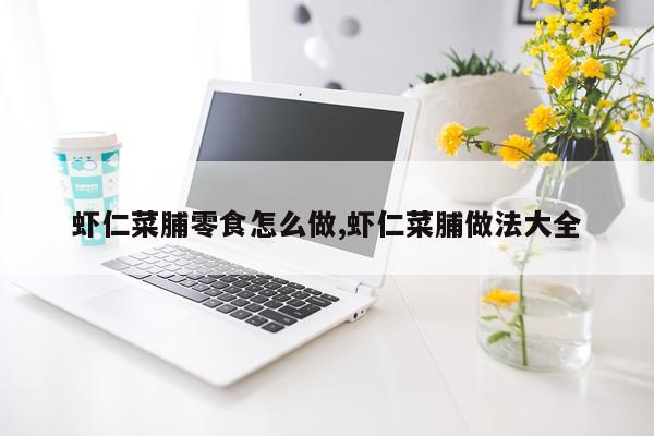 虾仁菜脯零食怎么做,虾仁菜脯做法大全