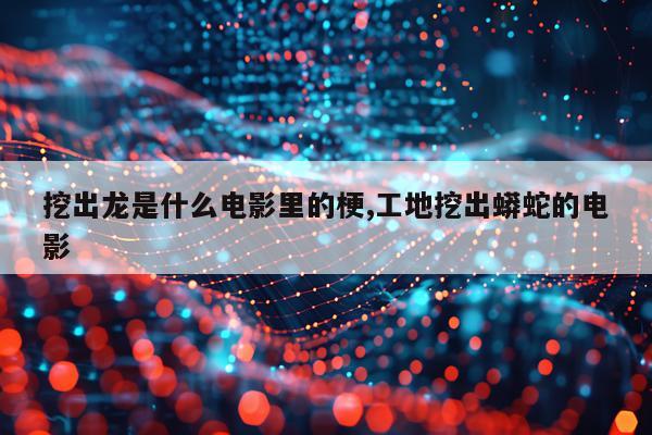 挖出龙是什么电影里的梗,工地挖出蟒蛇的电影