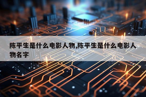 陈平生是什么电影人物,陈平生是什么电影人物名字