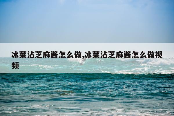 冰菜沾芝麻酱怎么做,冰菜沾芝麻酱怎么做视频