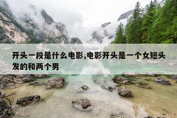 开头一段是什么电影,电影开头是一个女短头发的和两个男