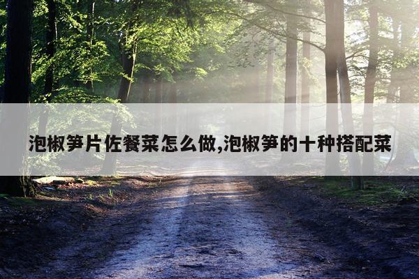 泡椒笋片佐餐菜怎么做,泡椒笋的十种搭配菜