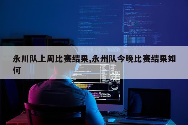 永川队上周比赛结果,永州队今晚比赛结果如何