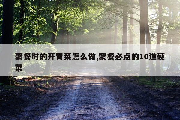 聚餐时的开胃菜怎么做,聚餐必点的10道硬菜