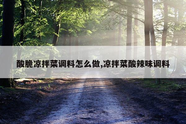 酸脆凉拌菜调料怎么做,凉拌菜酸辣味调料