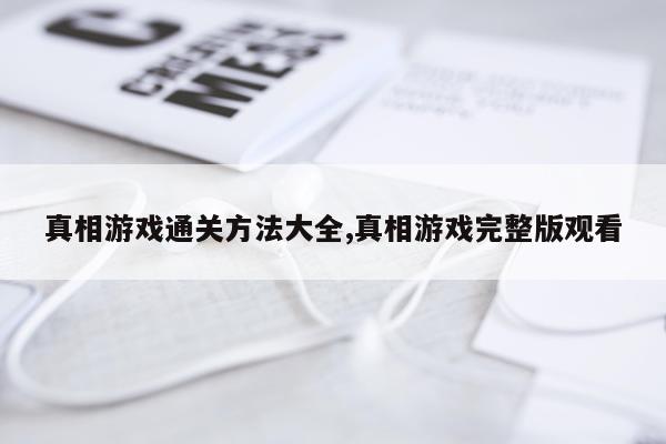 真相游戏通关方法大全,真相游戏完整版观看