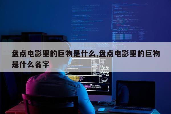 盘点电影里的巨物是什么,盘点电影里的巨物是什么名字