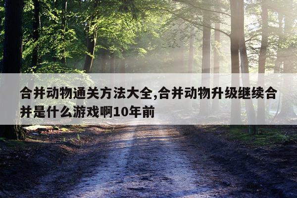 合并动物通关方法大全,合并动物升级继续合并是什么游戏啊10年前
