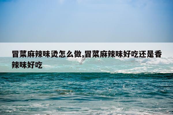 冒菜麻辣味烫怎么做,冒菜麻辣味好吃还是香辣味好吃