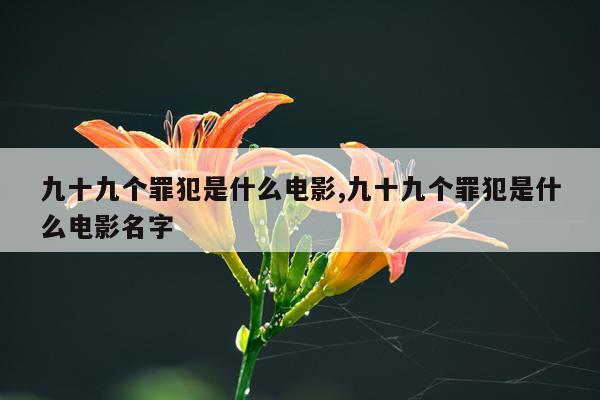 九十九个罪犯是什么电影,九十九个罪犯是什么电影名字