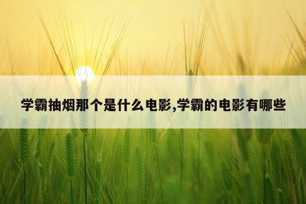 学霸抽烟那个是什么电影,学霸的电影有哪些