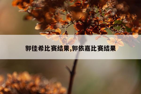 郭佳希比赛结果,郭依嘉比赛结果