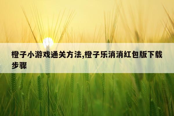 橙子小游戏通关方法,橙子乐消消红包版下载步骤