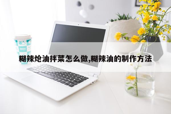 糊辣炝油拌菜怎么做,糊辣油的制作方法