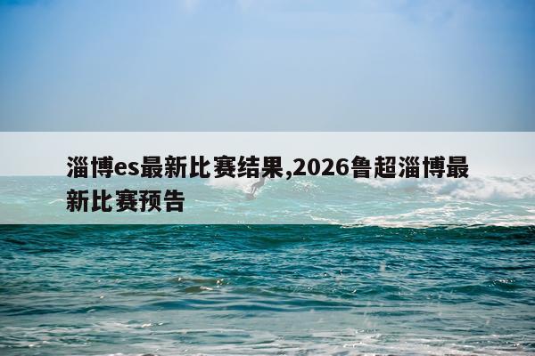 淄博es最新比赛结果,2026鲁超淄博最新比赛预告