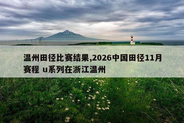 温州田径比赛结果,2026中国田径11月赛程 u系列在浙江温州