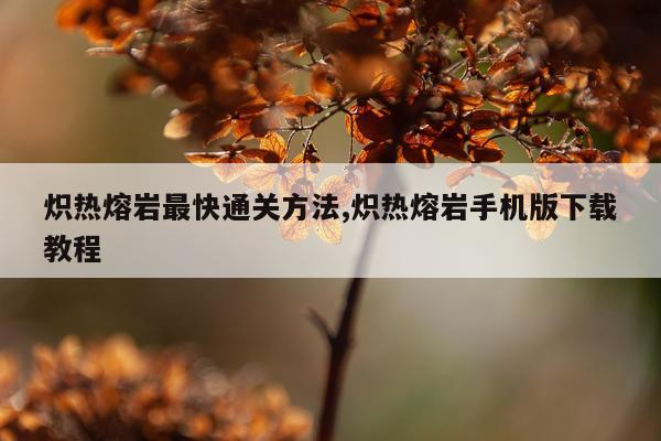 炽热熔岩最快通关方法,炽热熔岩手机版下载教程