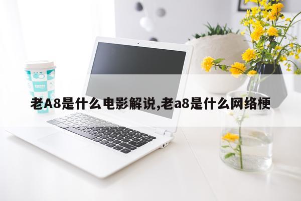 老A8是什么电影解说,老a8是什么网络梗