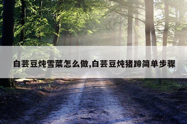 白芸豆炖雪菜怎么做,白芸豆炖猪蹄简单步骤