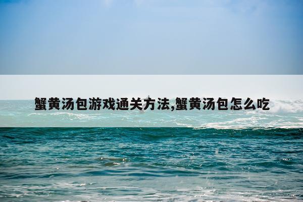 蟹黄汤包游戏通关方法,蟹黄汤包怎么吃