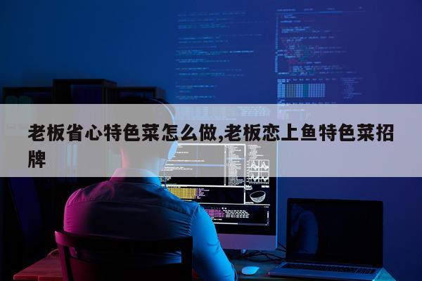 老板省心特色菜怎么做,老板恋上鱼特色菜招牌