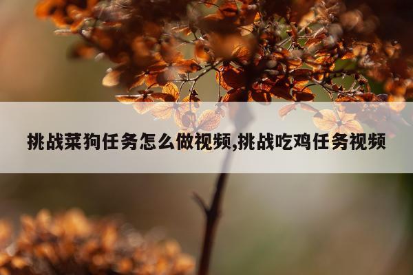 挑战菜狗任务怎么做视频,挑战吃鸡任务视频