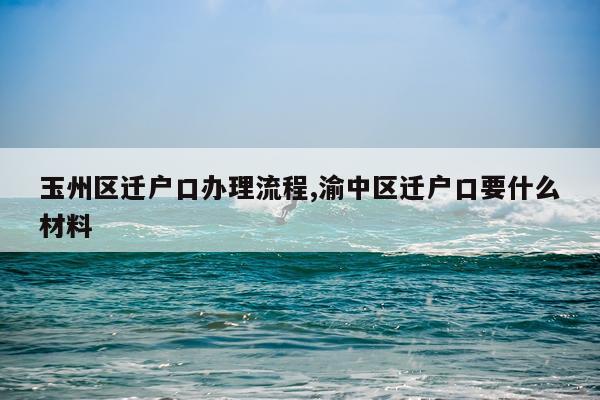 玉州区迁户口办理流程,渝中区迁户口要什么材料