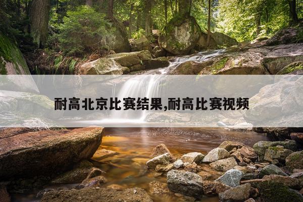 耐高北京比赛结果,耐高比赛视频