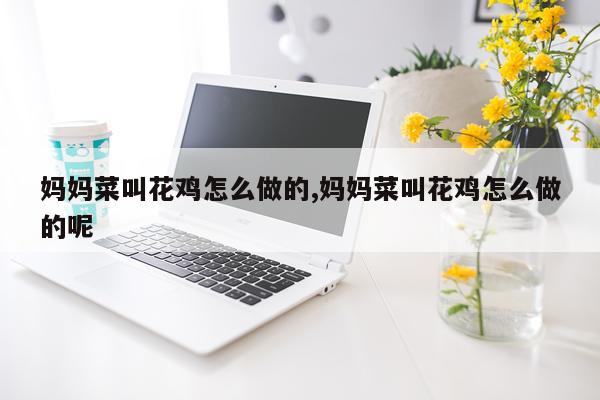 妈妈菜叫花鸡怎么做的,妈妈菜叫花鸡怎么做的呢