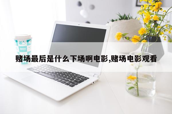 赌场最后是什么下场啊电影,赌场电影观看