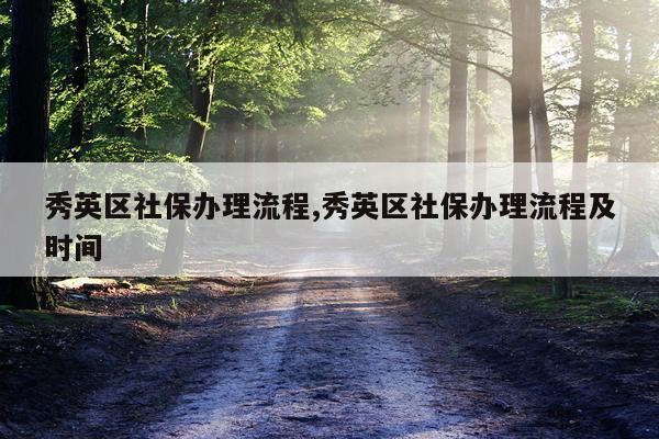 秀英区社保办理流程,秀英区社保办理流程及时间