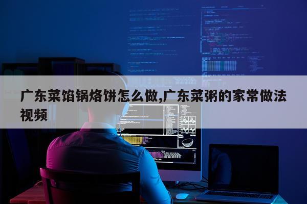 广东菜馅锅烙饼怎么做,广东菜粥的家常做法视频