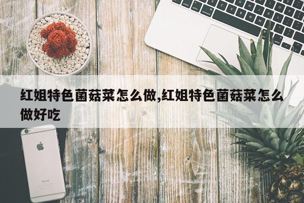 红姐特色菌菇菜怎么做,红姐特色菌菇菜怎么做好吃