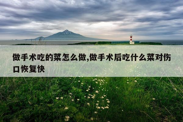 做手术吃的菜怎么做,做手术后吃什么菜对伤口恢复快