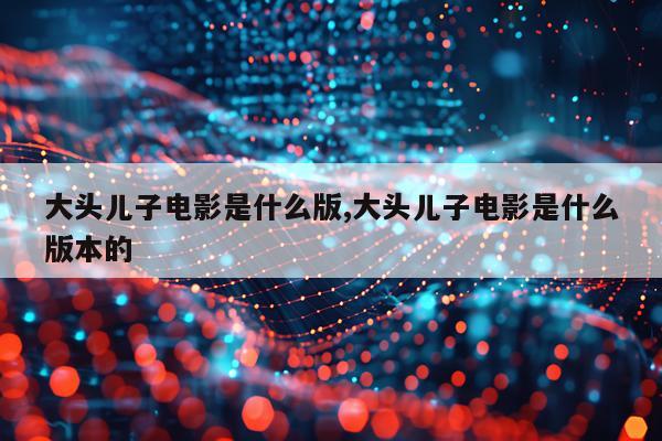 大头儿子电影是什么版,大头儿子电影是什么版本的