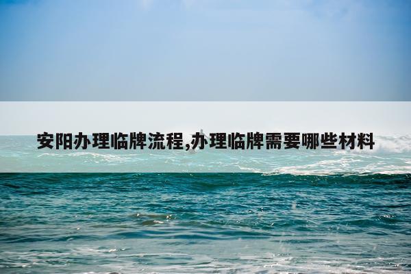 安阳办理临牌流程,办理临牌需要哪些材料