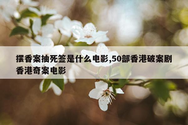 摆香案抽死签是什么电影,50部香港破案剧香港奇案电影