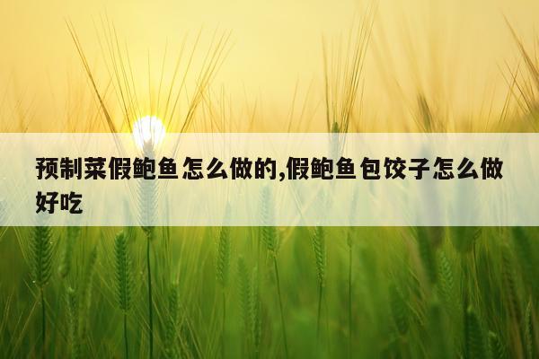 预制菜假鲍鱼怎么做的,假鲍鱼包饺子怎么做好吃