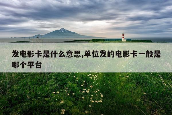 发电影卡是什么意思,单位发的电影卡一般是哪个平台